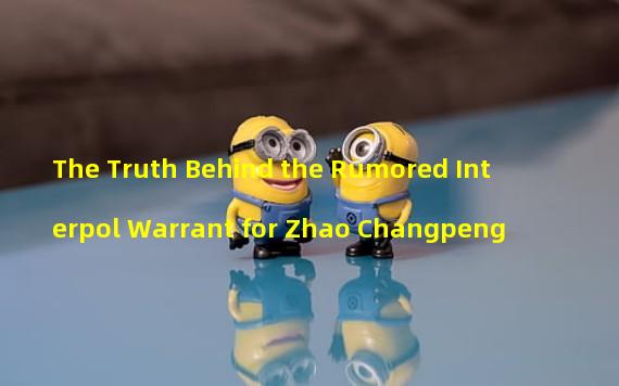 The Truth Behind the Rumored Interpol Warrant for Zhao Changpeng