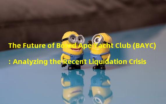 The Future of Bored Ape Yacht Club (BAYC): Analyzing the Recent Liquidation Crisis