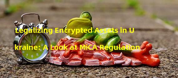 Legalizing Encrypted Assets in Ukraine: A Look at MiCA Regulation