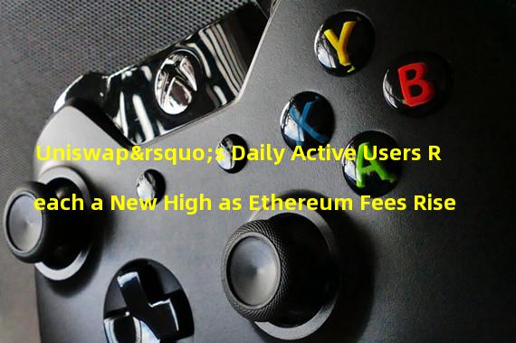 Uniswap’s Daily Active Users Reach a New High as Ethereum Fees Rise