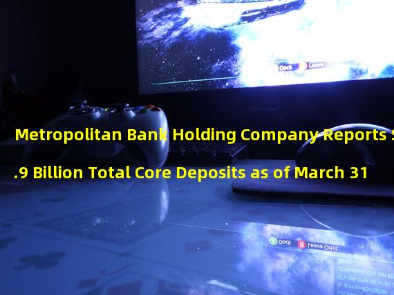 Metropolitan Bank Holding Company Reports $4.9 Billion Total Core Deposits as of March 31