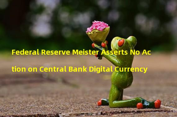 Federal Reserve Meister Asserts No Action on Central Bank Digital Currency