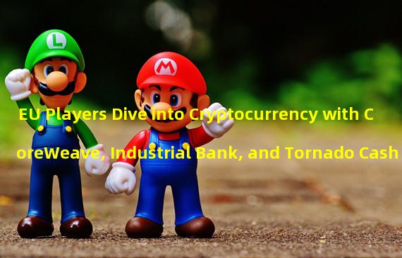EU Players Dive into Cryptocurrency with CoreWeave, Industrial Bank, and Tornado Cash
