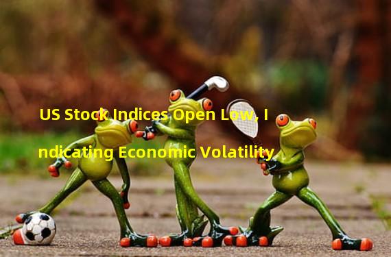 US Stock Indices Open Low, Indicating Economic Volatility