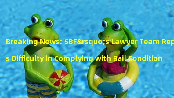 Breaking News: SBF’s Lawyer Team Reports Difficulty in Complying with Bail Conditions