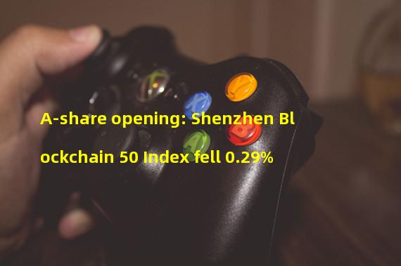 A-share opening: Shenzhen Blockchain 50 Index fell 0.29%