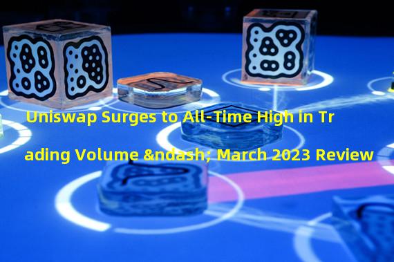 Uniswap Surges to All-Time High in Trading Volume – March 2023 Review