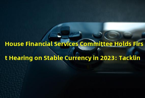 House Financial Services Committee Holds First Hearing on Stable Currency in 2023: Tackling Draft Issues Head-On 