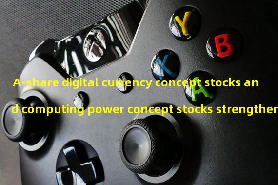 A-share digital currency concept stocks and computing power concept stocks strengthen