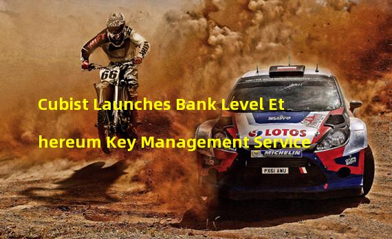 Cubist Launches Bank Level Ethereum Key Management Service