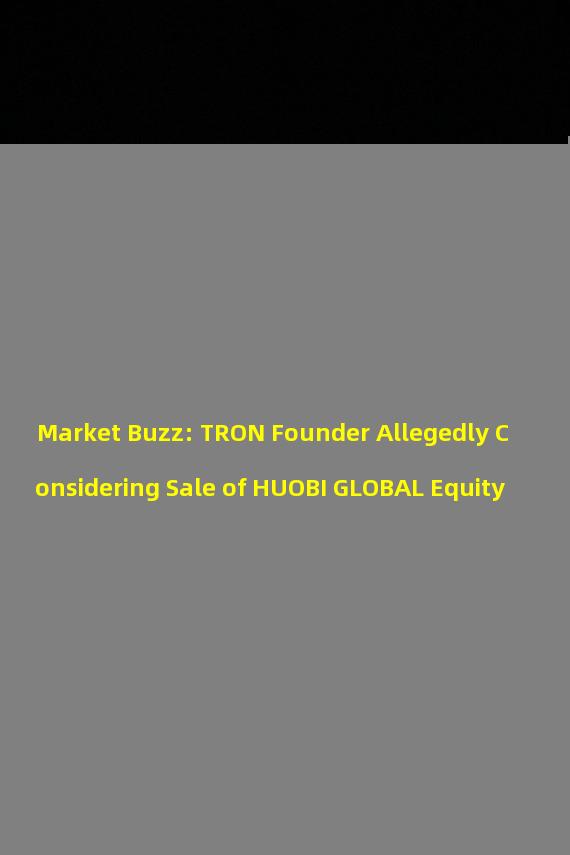 Market Buzz: TRON Founder Allegedly Considering Sale of HUOBI GLOBAL Equity