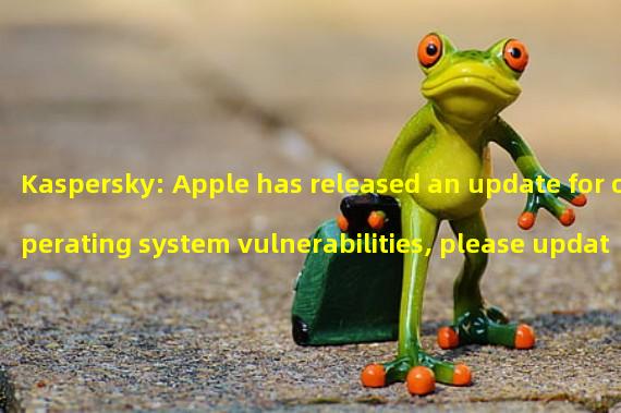 Kaspersky: Apple has released an update for operating system vulnerabilities, please update iOS and macOS immediately