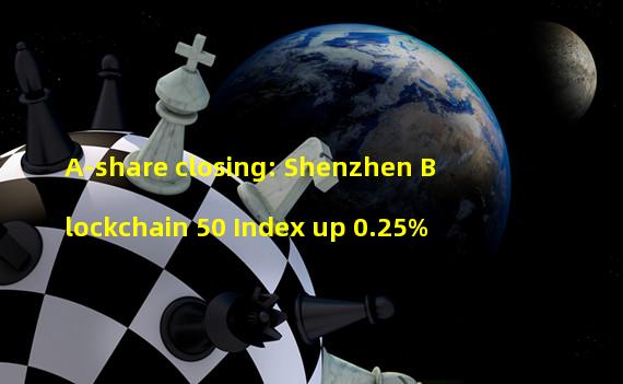 A-share closing: Shenzhen Blockchain 50 Index up 0.25%