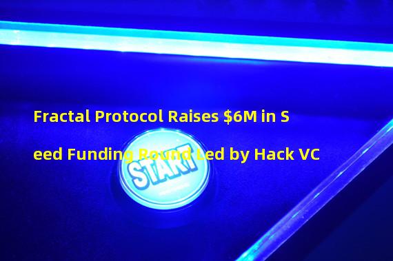 Fractal Protocol Raises $6M in Seed Funding Round Led by Hack VC
