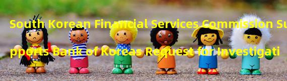 South Korean Financial Services Commission Supports Bank of Koreas Request for Investigation into Virtual Asset Operators and Issuers