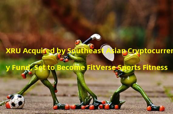 XRU Acquired by Southeast Asian Cryptocurrency Fund, Set to Become FitVerse Sports Fitness Metaverse