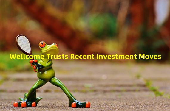 Wellcome Trusts Recent Investment Moves