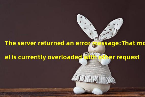 The server returned an error message:That model is currently overloaded with other requests. You can retry your request, or contact us through our help center at help.openai.com if the error persists. (Please include the request ID 611c8b4304ca46d44c3df80e8b27dd97 in your message.)