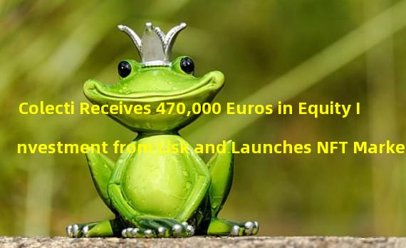 Colecti Receives 470,000 Euros in Equity Investment from Lisk and Launches NFT Market