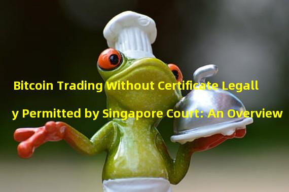 Bitcoin Trading Without Certificate Legally Permitted by Singapore Court: An Overview
