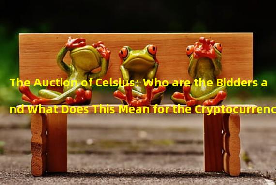 The Auction of Celsius: Who are the Bidders and What Does This Mean for the Cryptocurrency Industry?
