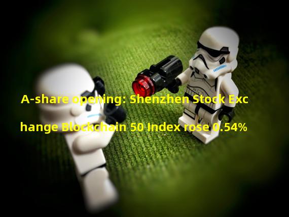 A-share opening: Shenzhen Stock Exchange Blockchain 50 Index rose 0.54%