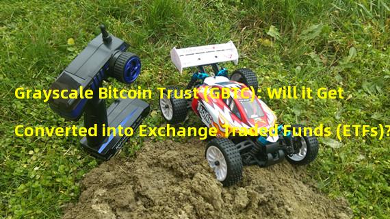 Grayscale Bitcoin Trust (GBTC): Will it Get Converted into Exchange Traded Funds (ETFs)?