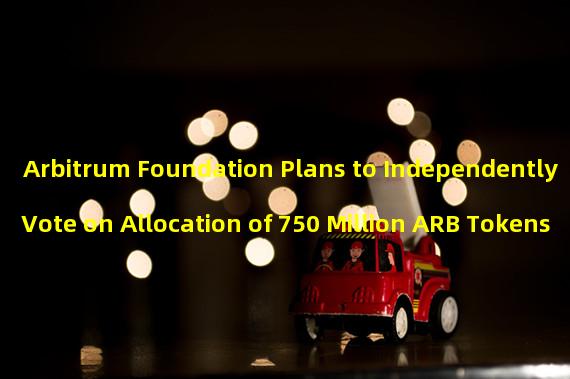 Arbitrum Foundation Plans to Independently Vote on Allocation of 750 Million ARB Tokens