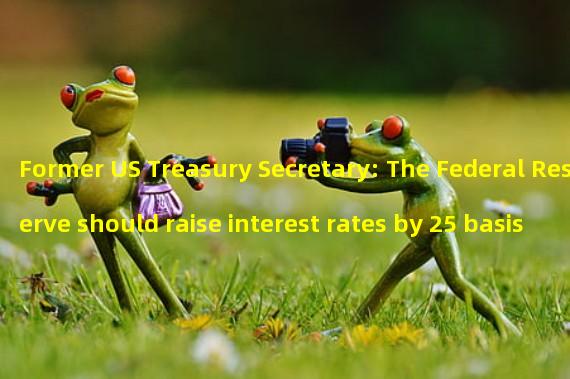 Former US Treasury Secretary: The Federal Reserve should raise interest rates by 25 basis points at its next meeting