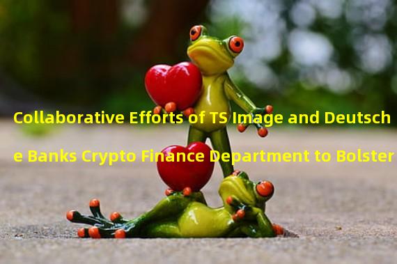 Collaborative Efforts of TS Image and Deutsche Banks Crypto Finance Department to Bolster Cryptocurrency Products
