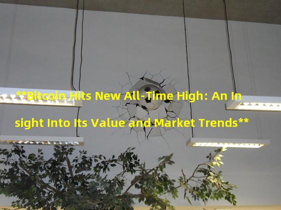 **Bitcoin Hits New All-Time High: An Insight Into Its Value and Market Trends**