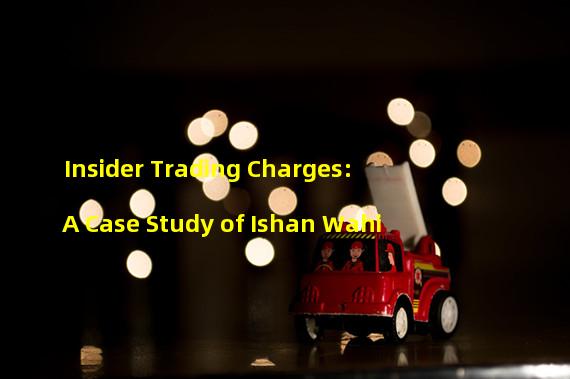 Insider Trading Charges: A Case Study of Ishan Wahi