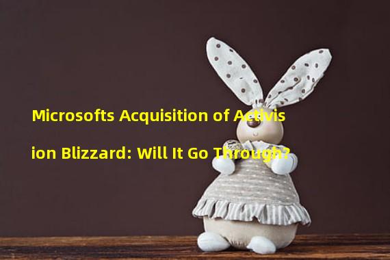 Microsofts Acquisition of Activision Blizzard: Will It Go Through?