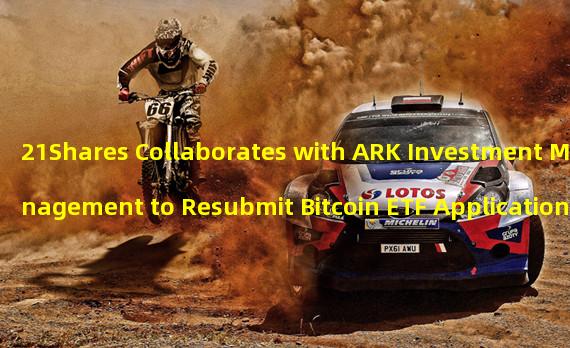 21Shares Collaborates with ARK Investment Management to Resubmit Bitcoin ETF Application