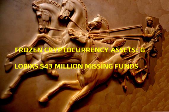 FROZEN CRYPTOCURRENCY ASSETS: GLOBIXS $43 MILLION MISSING FUNDS