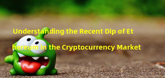 Understanding the Recent Dip of Ethereum in the Cryptocurrency Market