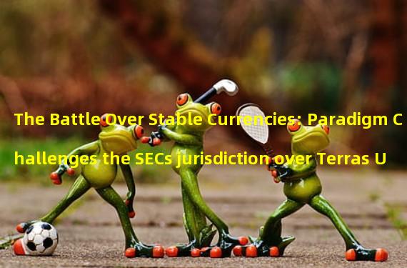 The Battle Over Stable Currencies: Paradigm Challenges the SECs jurisdiction over Terras UST