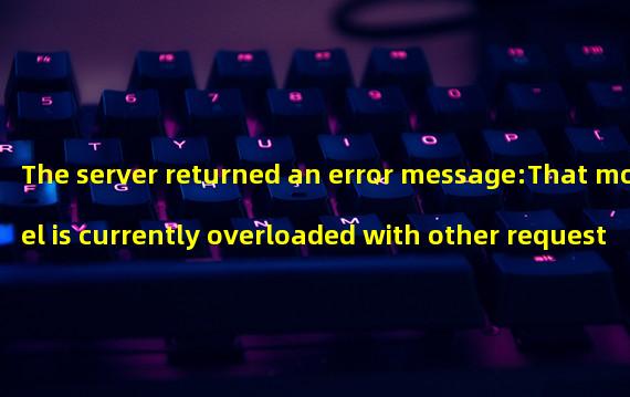 The server returned an error message:That model is currently overloaded with other requests. You can retry your request, or contact us through our help center at help.openai.com if the error persists. (Please include the request ID 92acf6666e2f00520a697926dd097465 in your message.)