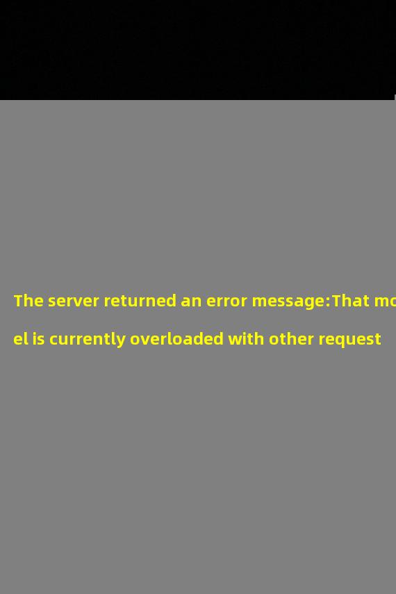 The server returned an error message:That model is currently overloaded with other requests. You can retry your request, or contact us through our help center at help.openai.com if the error persists. (Please include the request ID cbd476ecff38516d1ed4d30d76f28523 in your message.)