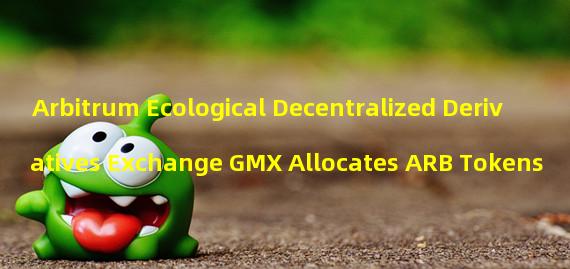 Arbitrum Ecological Decentralized Derivatives Exchange GMX Allocates ARB Tokens