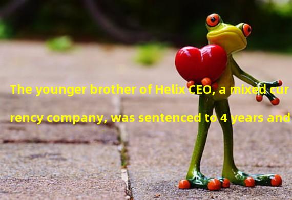 The younger brother of Helix CEO, a mixed currency company, was sentenced to 4 years and 3 months in prison for stealing 712 Bitcoins