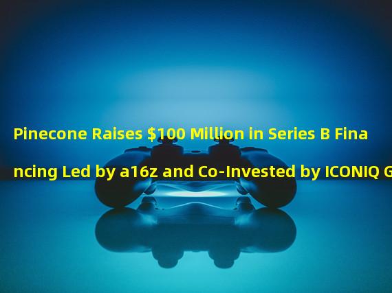 Pinecone Raises $100 Million in Series B Financing Led by a16z and Co-Invested by ICONIQ Growth, Menlo Ventures, and Wing VC