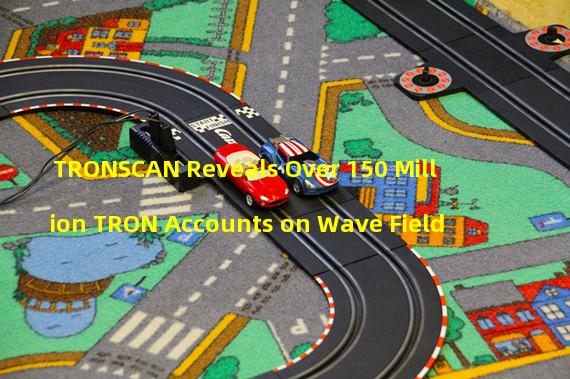 TRONSCAN Reveals Over 150 Million TRON Accounts on Wave Field