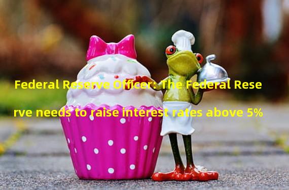 Federal Reserve Officer: The Federal Reserve needs to raise interest rates above 5%