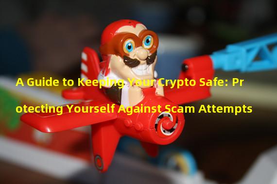 A Guide to Keeping Your Crypto Safe: Protecting Yourself Against Scam Attempts