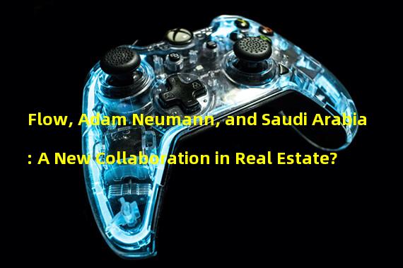 Flow, Adam Neumann, and Saudi Arabia: A New Collaboration in Real Estate? 
