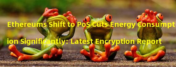 Ethereums Shift to PoS Cuts Energy Consumption Significantly: Latest Encryption Report