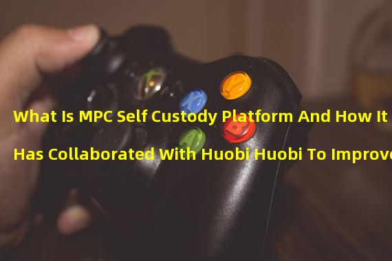 What Is MPC Self Custody Platform And How It Has Collaborated With Huobi Huobi To Improve User Asset Security?