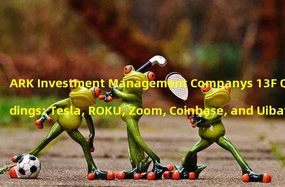 ARK Investment Management Companys 13F Q1 Holdings: Tesla, ROKU, Zoom, Coinbase, and Uibath