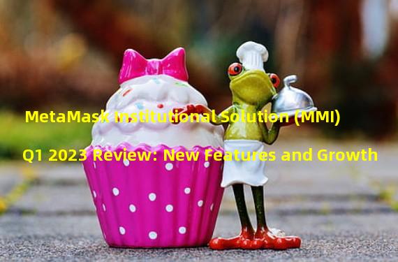 MetaMask Institutional Solution (MMI) Q1 2023 Review: New Features and Growth